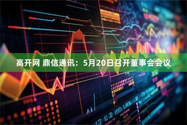 高开网 鼎信通讯：5月20日召开董事会会议