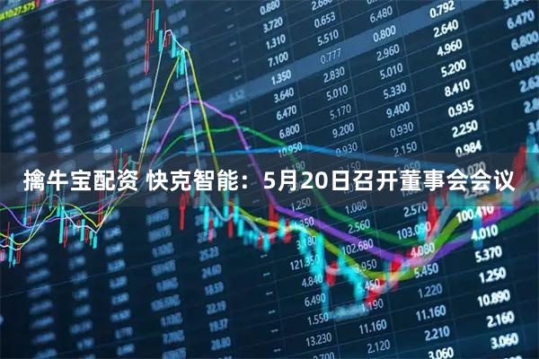 擒牛宝配资 快克智能：5月20日召开董事会会议
