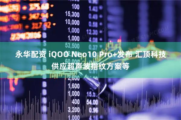 永华配资 iQOO Neo10 Pro+发布 汇顶科技供应超声波指纹方案等