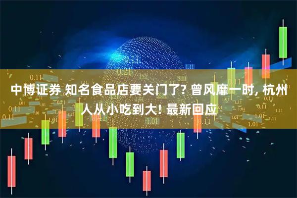 中博证券 知名食品店要关门了? 曾风靡一时, 杭州人从小吃到大! 最新回应