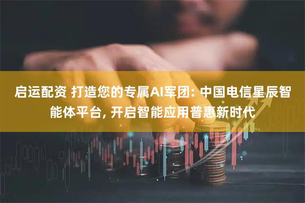 启运配资 打造您的专属AI军团: 中国电信星辰智能体平台, 开启智能应用普惠新时代