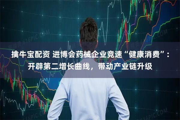 擒牛宝配资 进博会药械企业竞速“健康消费”：开辟第二增长曲线，带动产业链升级