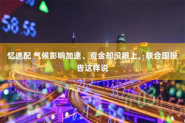 忆速配 气候影响加速、资金却没跟上，联合国报告这样说