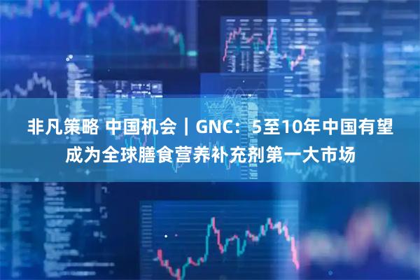 非凡策略 中国机会｜GNC：5至10年中国有望成为全球膳食营养补充剂第一大市场