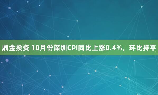 鼎金投资 10月份深圳CPI同比上涨0.4%，环比持平