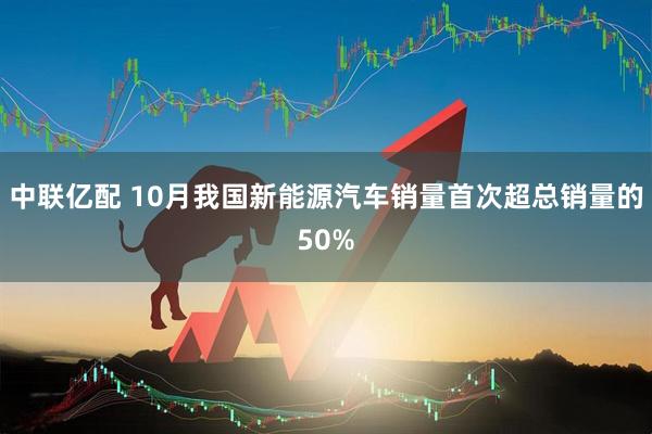中联亿配 10月我国新能源汽车销量首次超总销量的50%