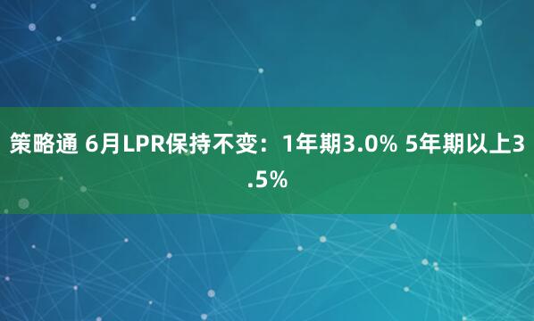 策略通 6月LPR保持不变:1年期3.0% 5年期以上3.5%