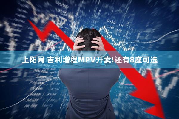 上阳网 吉利增程MPV开卖!还有8座可选