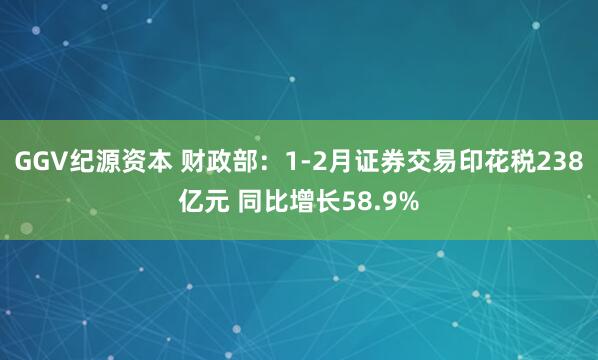 GGV纪源资本 财政部：1-2月证券交易印花税238亿元 同比增长58.9%