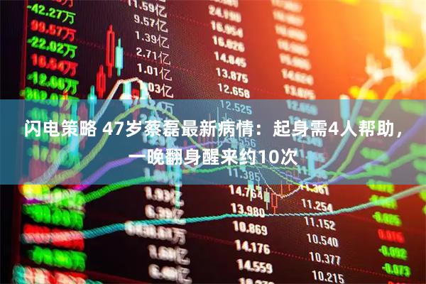 闪电策略 47岁蔡磊最新病情：起身需4人帮助，一晚翻身醒来约10次