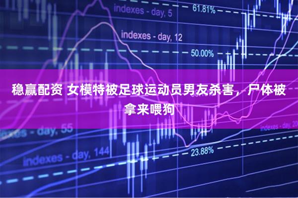 稳赢配资 女模特被足球运动员男友杀害，尸体被拿来喂狗