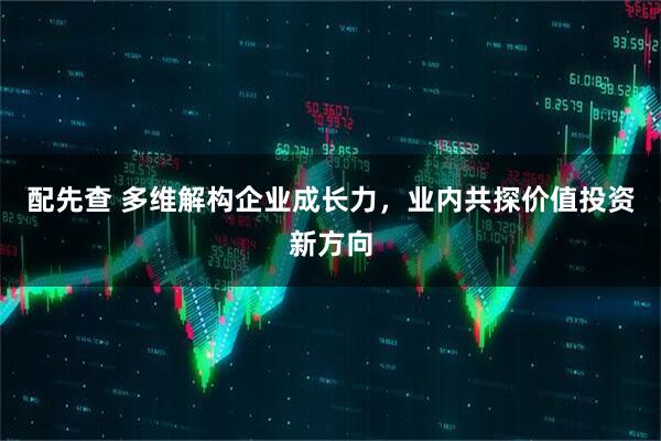配先查 多维解构企业成长力，业内共探价值投资新方向