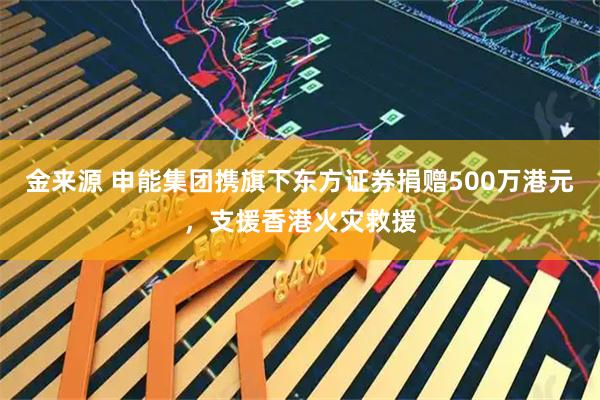 金来源 申能集团携旗下东方证券捐赠500万港元，支援香港火灾救援