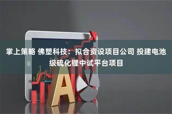 掌上策略 佛塑科技：拟合资设项目公司 投建电池级硫化锂中试平台项目