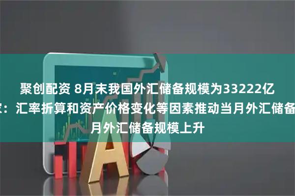 聚创配资 8月末我国外汇储备规模为33222亿美元 专家:汇率折算和资产价格变化等因素推动当月外汇储备规模上升
