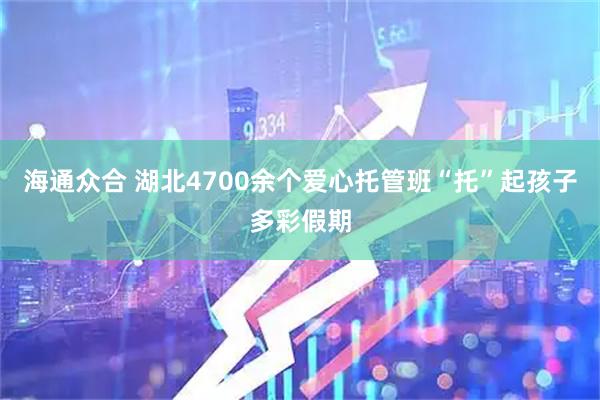 海通众合 湖北4700余个爱心托管班“托”起孩子多彩假期