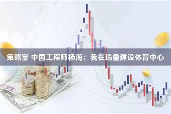 策略宝 中国工程师杨海：我在瑙鲁建设体育中心