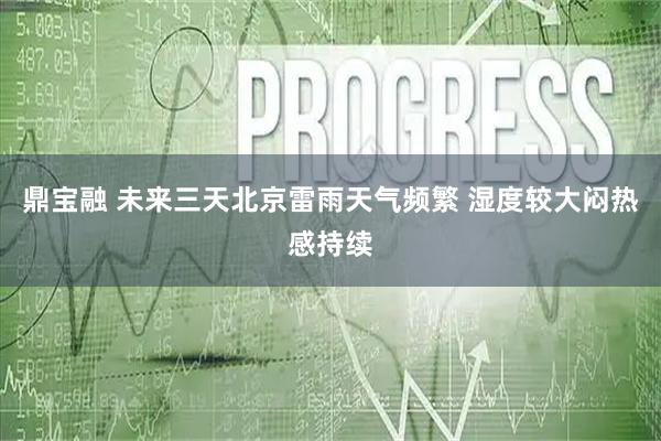 鼎宝融 未来三天北京雷雨天气频繁 湿度较大闷热感持续